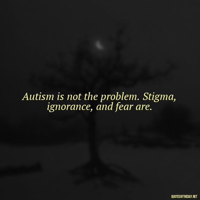 Autism is not the problem. Stigma, ignorance, and fear are. - Autism Quotes Short