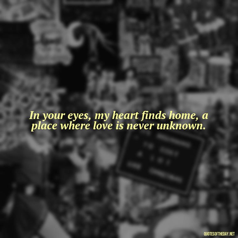 In your eyes, my heart finds home, a place where love is never unknown. - How I Love Thee Quotes