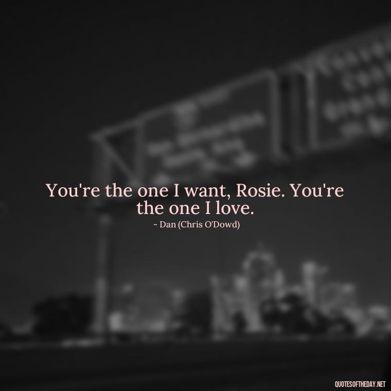 You're the one I want, Rosie. You're the one I love. - Love Rosie Movie Quotes