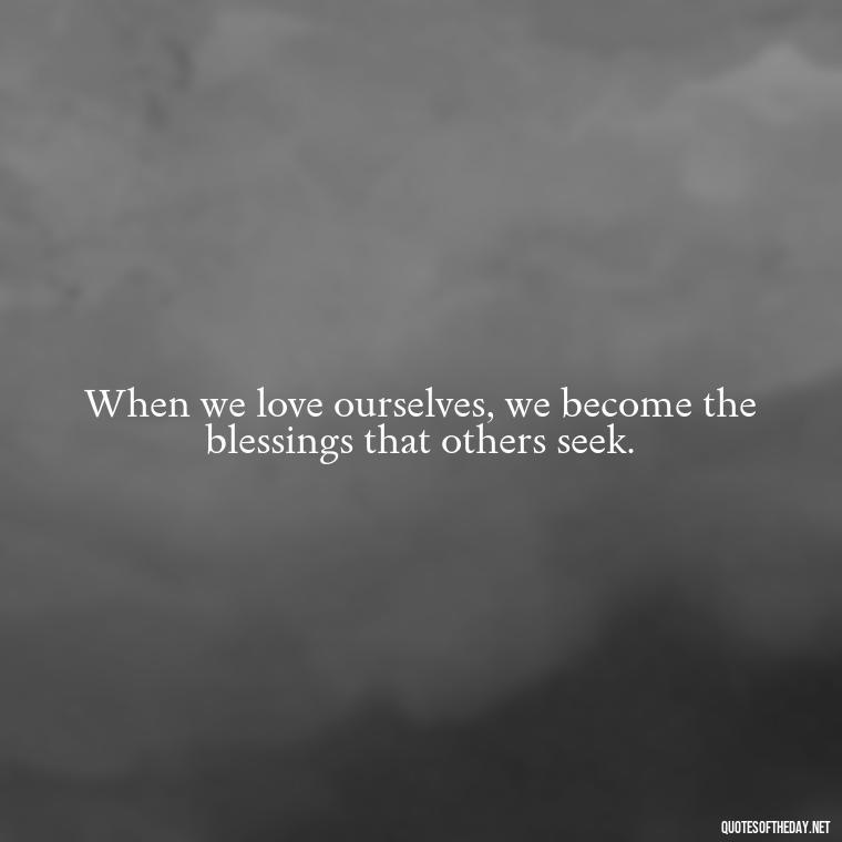 When we love ourselves, we become the blessings that others seek. - Love And Blessings Quotes