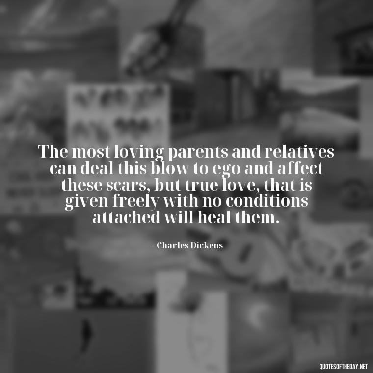 The most loving parents and relatives can deal this blow to ego and affect these scars, but true love, that is given freely with no conditions attached will heal them. - Charles Dickens Love Quotes