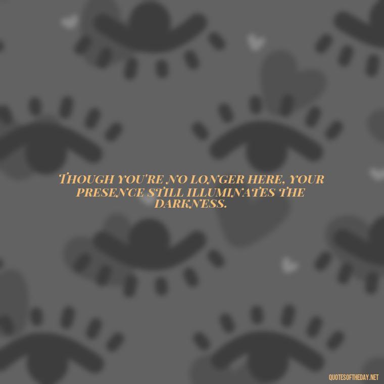 Though you're no longer here, your presence still illuminates the darkness. - Quotes For Missing A Loved One Who Passed Away