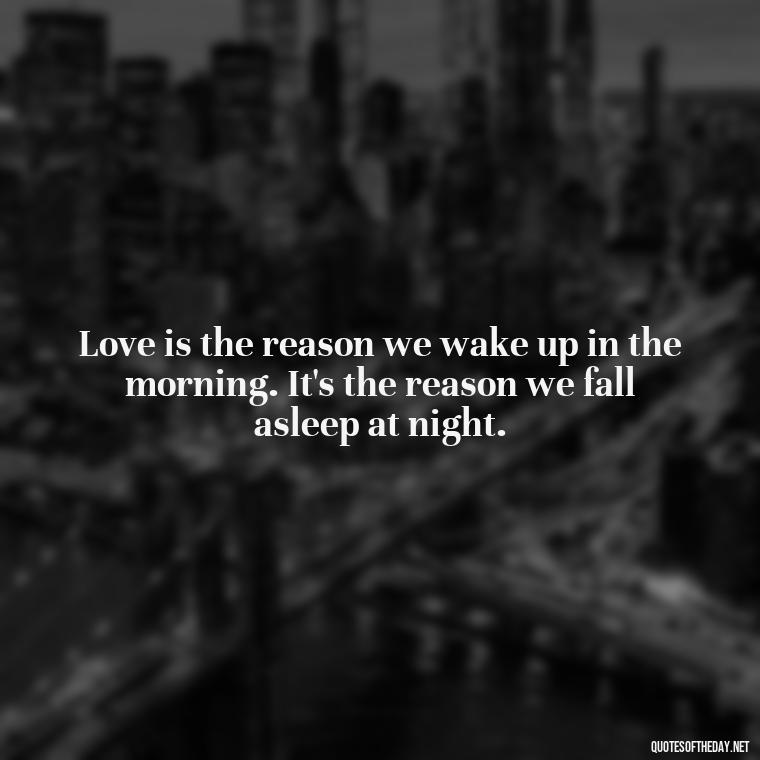 Love is the reason we wake up in the morning. It's the reason we fall asleep at night. - Love And Sweet Quotes For Him