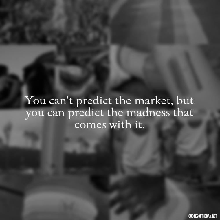 You can't predict the market, but you can predict the madness that comes with it. - Quotes From The Big Short Movie