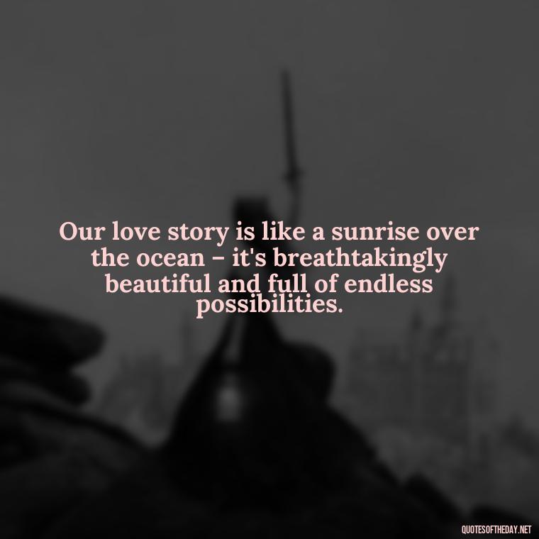 Our love story is like a sunrise over the ocean – it's breathtakingly beautiful and full of endless possibilities. - Quotes About Sun And Love