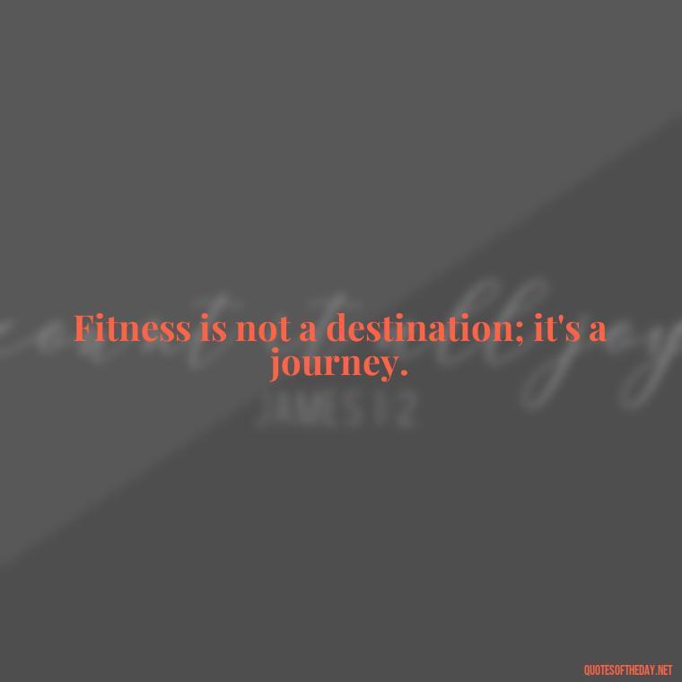 Fitness is not a destination; it's a journey. - Gym Short Quotes