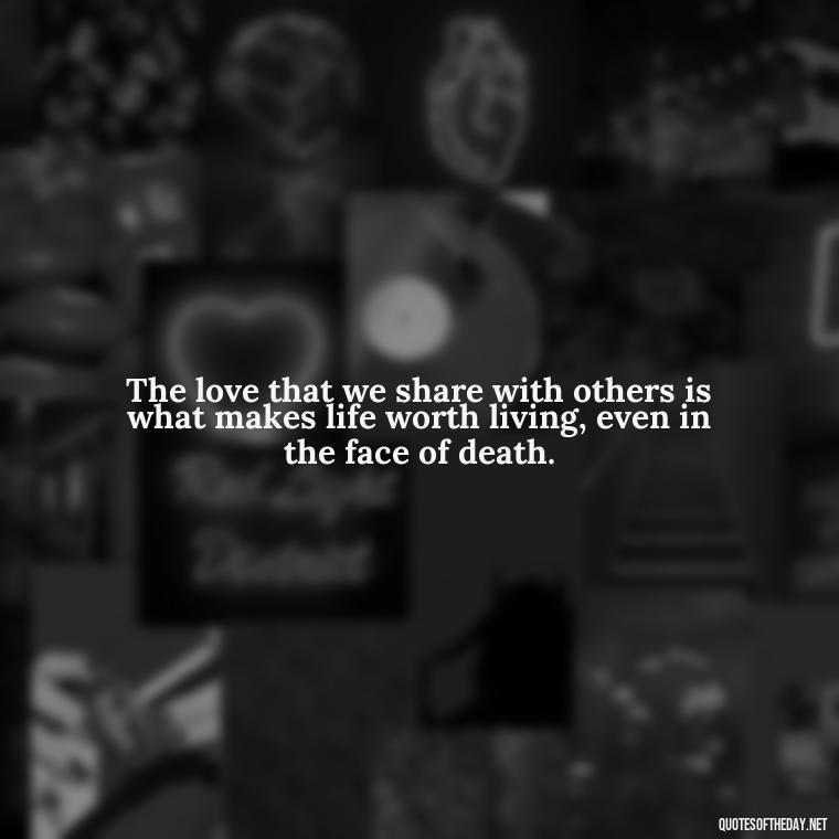 The love that we share with others is what makes life worth living, even in the face of death. - Death In Love Quotes