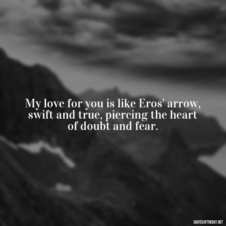 My love for you is like Eros' arrow, swift and true, piercing the heart of doubt and fear. - Love Quotes Greek Mythology