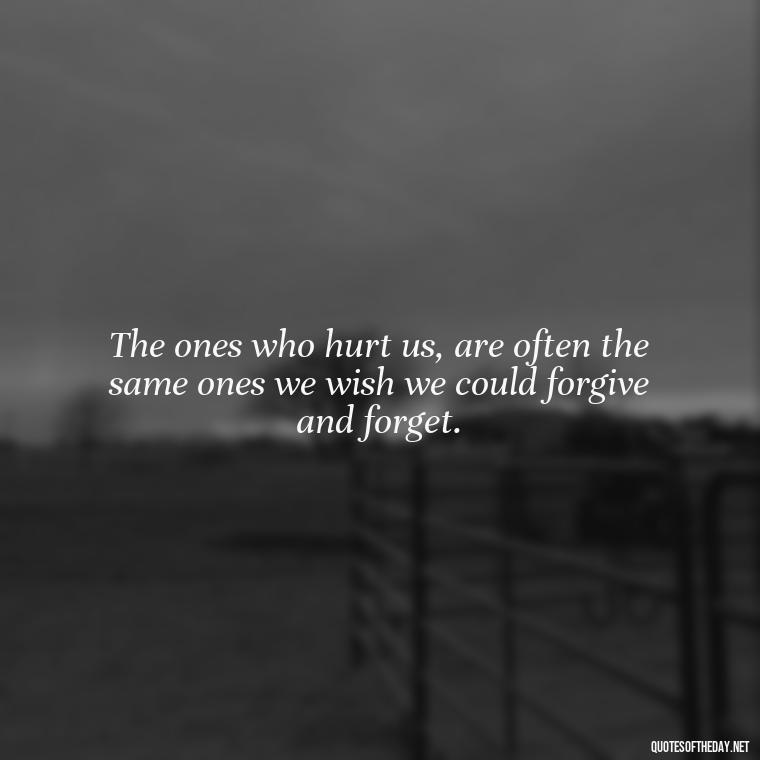 The ones who hurt us, are often the same ones we wish we could forgive and forget. - Quotes About Hurting The Ones You Love