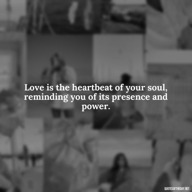 Love is the heartbeat of your soul, reminding you of its presence and power. - Know That You Are Loved Quotes