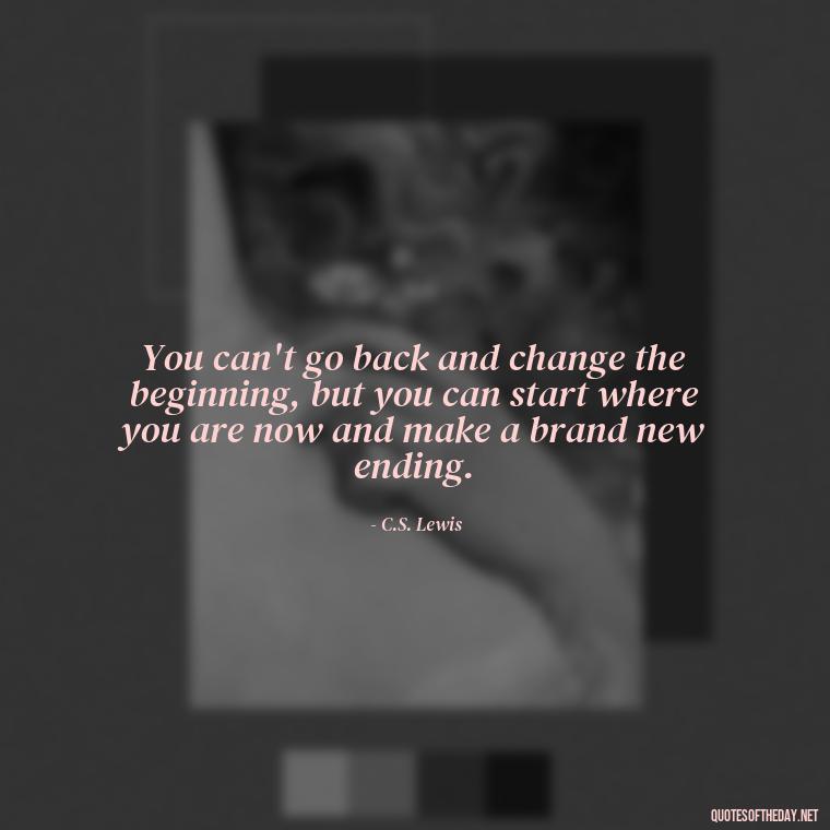 You can't go back and change the beginning, but you can start where you are now and make a brand new ending. - Quotes About Passing Of A Loved One