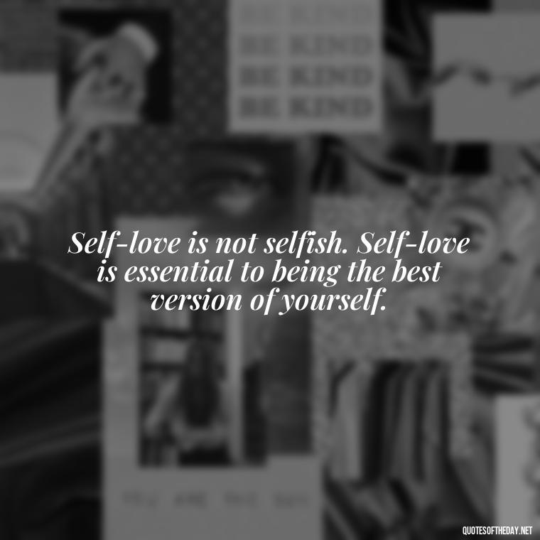 Self-love is not selfish. Self-love is essential to being the best version of yourself. - Inspirational Quotes For Self Love