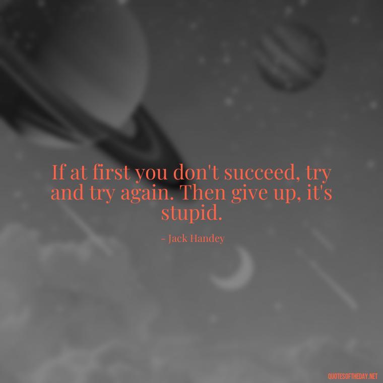 If at first you don't succeed, try and try again. Then give up, it's stupid. - Short Jack Handey Quotes