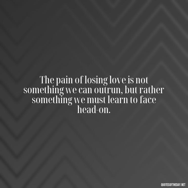 The pain of losing love is not something we can outrun, but rather something we must learn to face head-on. - Broken Heart Sad Love Quotes