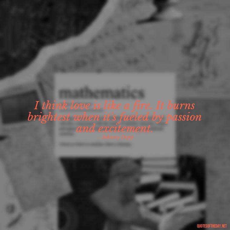 I think love is like a fire. It burns brightest when it's fueled by passion and excitement. - Johnny Depp Quotes About Love