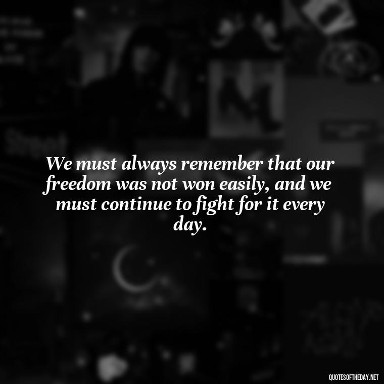 We must always remember that our freedom was not won easily, and we must continue to fight for it every day. - Patriotic Short Quotes