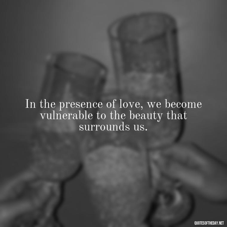 In the presence of love, we become vulnerable to the beauty that surrounds us. - Deep Meaning Of Love Quotes