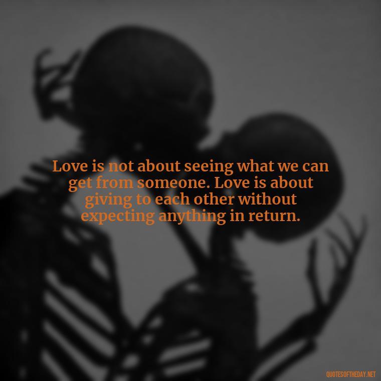 Love is not about seeing what we can get from someone. Love is about giving to each other without expecting anything in return. - Quotes About The Perfect Love