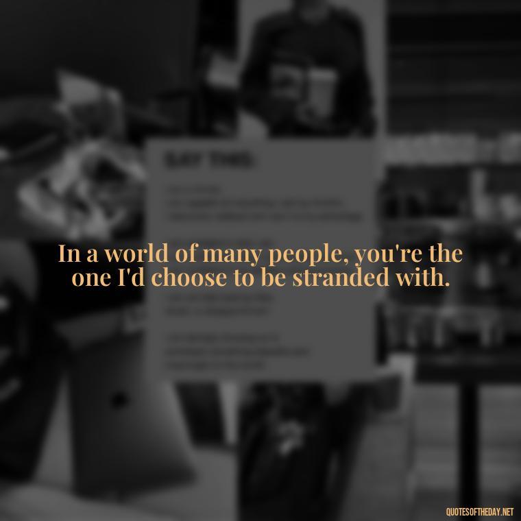 In a world of many people, you're the one I'd choose to be stranded with. - I Love You Bff Quotes