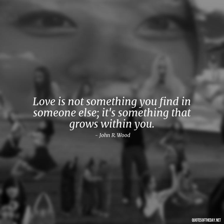 Love is not something you find in someone else; it's something that grows within you. - Love Hide Quotes