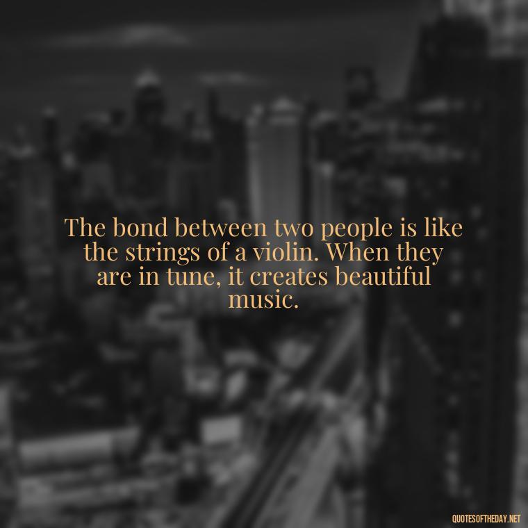 The bond between two people is like the strings of a violin. When they are in tune, it creates beautiful music. - Bond Love Quotes