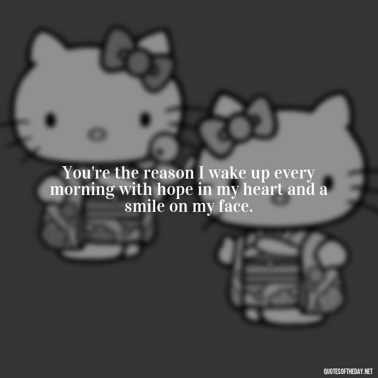 You're the reason I wake up every morning with hope in my heart and a smile on my face. - Love Quotes One Tree Hill