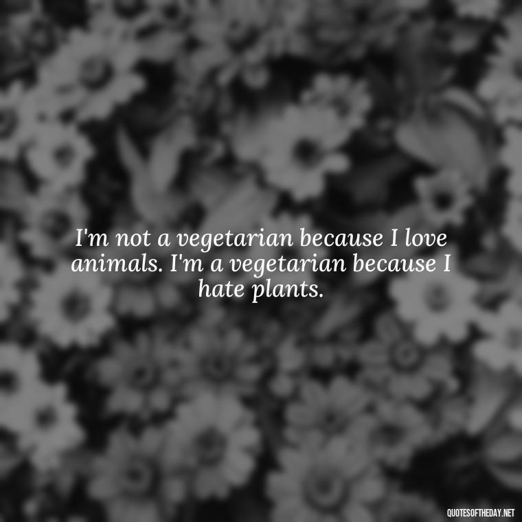 I'm not a vegetarian because I love animals. I'm a vegetarian because I hate plants. - Sarcastic Short Rude Quotes