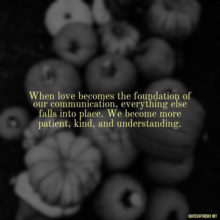 When love becomes the foundation of our communication, everything else falls into place. We become more patient, kind, and understanding. - Communication Love Quotes