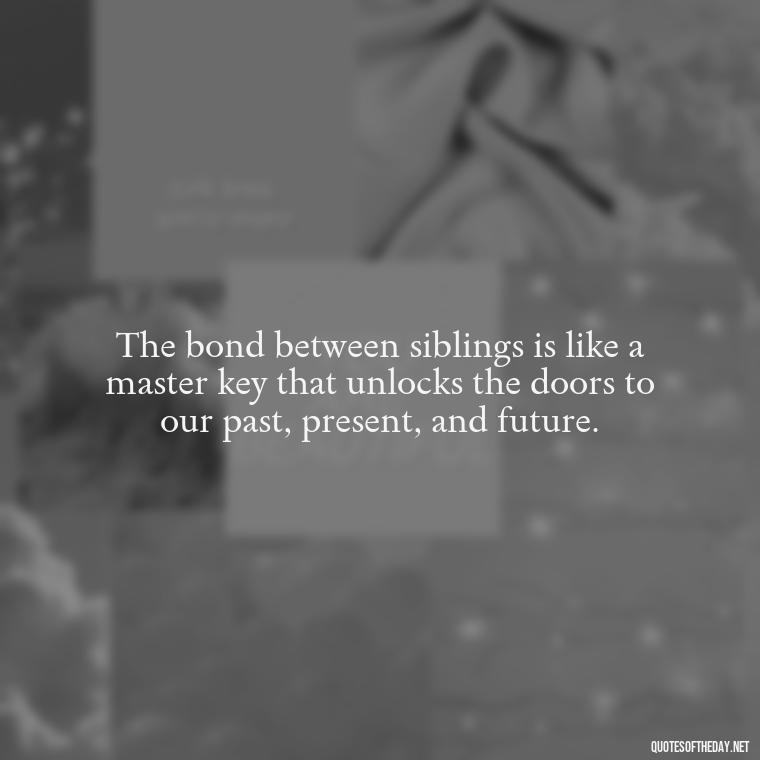 The bond between siblings is like a master key that unlocks the doors to our past, present, and future. - Quotes About Siblings Love