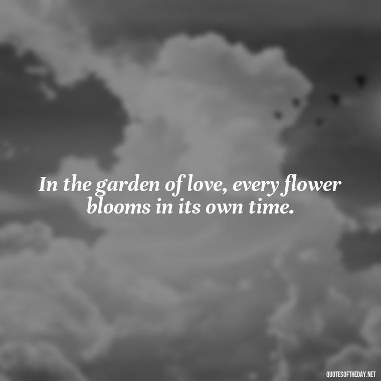 In the garden of love, every flower blooms in its own time. - Love Quotes In One Line