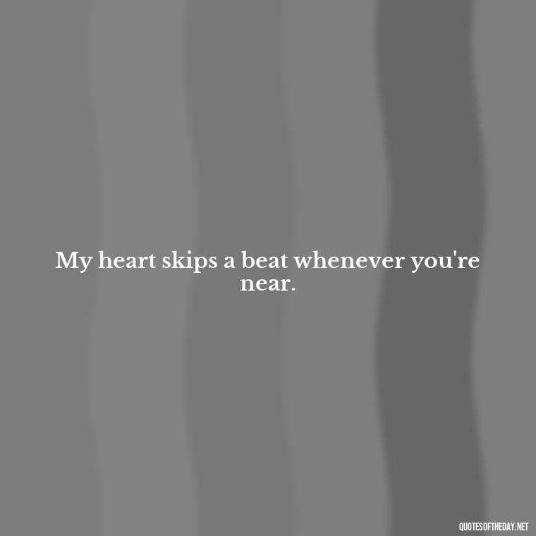 My heart skips a beat whenever you're near. - Cute Short Quotes For Her