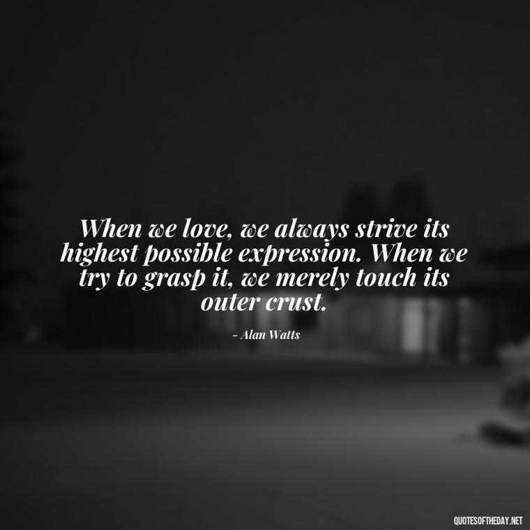 When we love, we always strive its highest possible expression. When we try to grasp it, we merely touch its outer crust. - Alan Watts Quotes Love