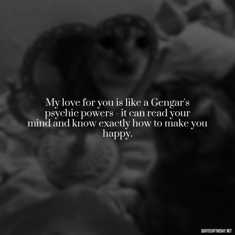 My love for you is like a Gengar's psychic powers - it can read your mind and know exactly how to make you happy. - Pokemon Love Quotes