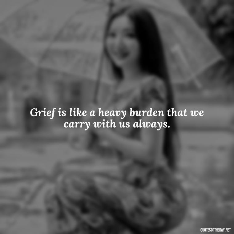 Grief is like a heavy burden that we carry with us always. - Grief Is Love Quotes