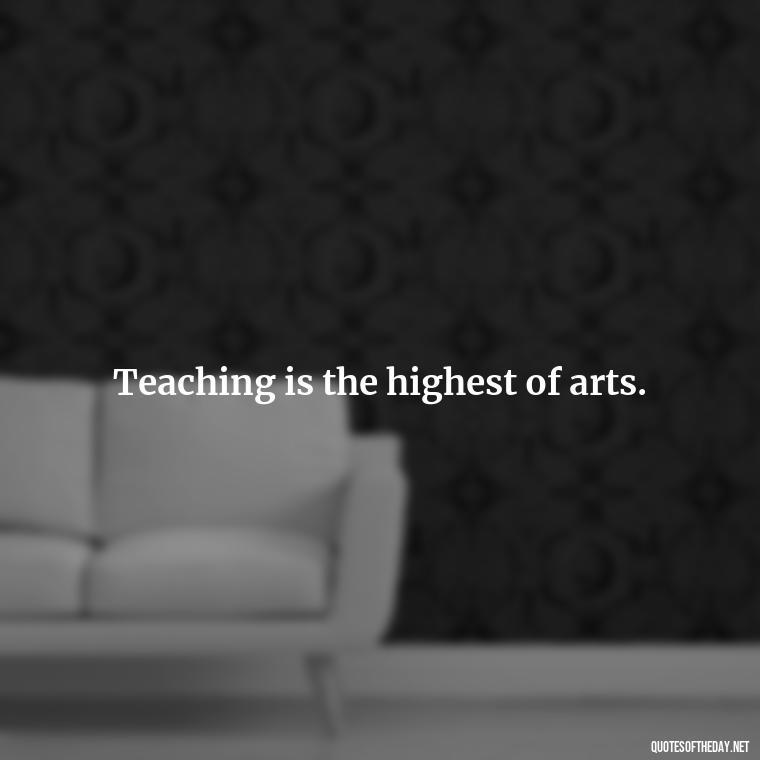 Teaching is the highest of arts. - Short Teacher Appreciation Quotes