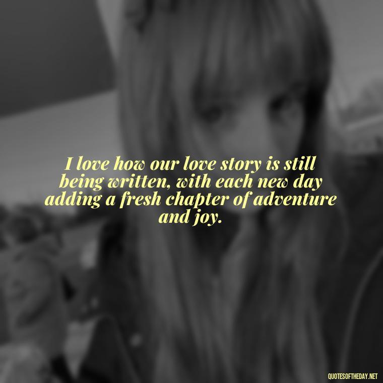 I love how our love story is still being written, with each new day adding a fresh chapter of adventure and joy. - I Love And Appreciate You Quotes For Him