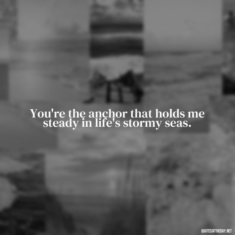 You're the anchor that holds me steady in life's stormy seas. - Love For My Man Quotes