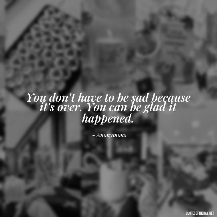 You don't have to be sad because it's over. You can be glad it happened. - Losing A Loved One Quotes And Sayings