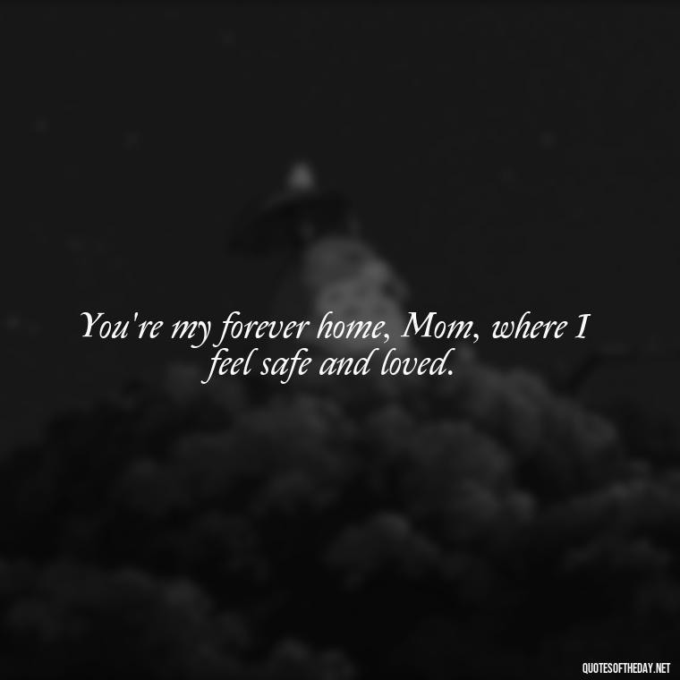 You're my forever home, Mom, where I feel safe and loved. - I Love You Mother Quotes From Daughter