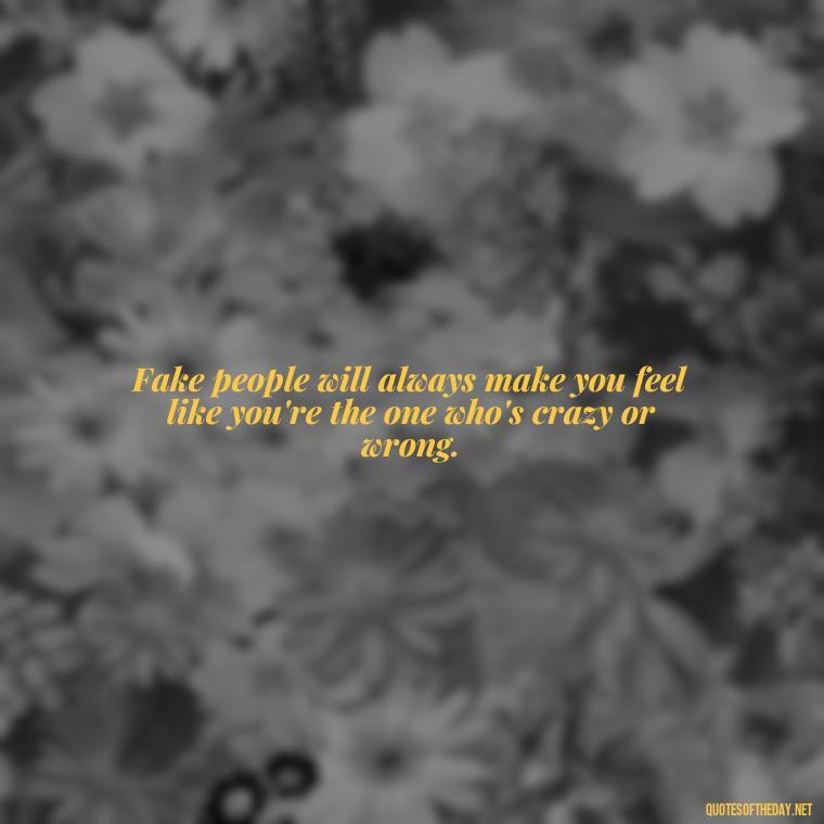 Fake people will always make you feel like you're the one who's crazy or wrong. - Fake Friends Quotes Short