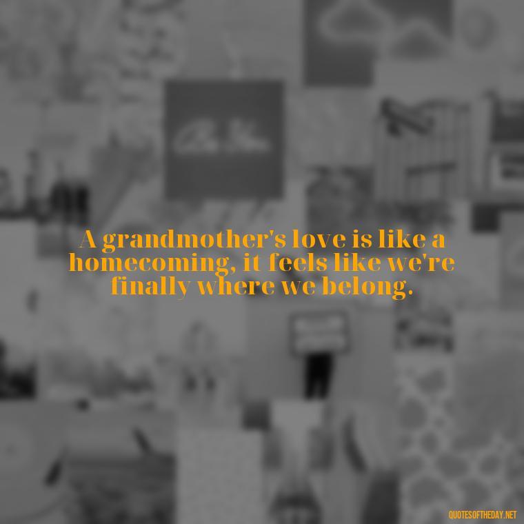 A grandmother's love is like a homecoming, it feels like we're finally where we belong. - Quotes About A Grandparents Love