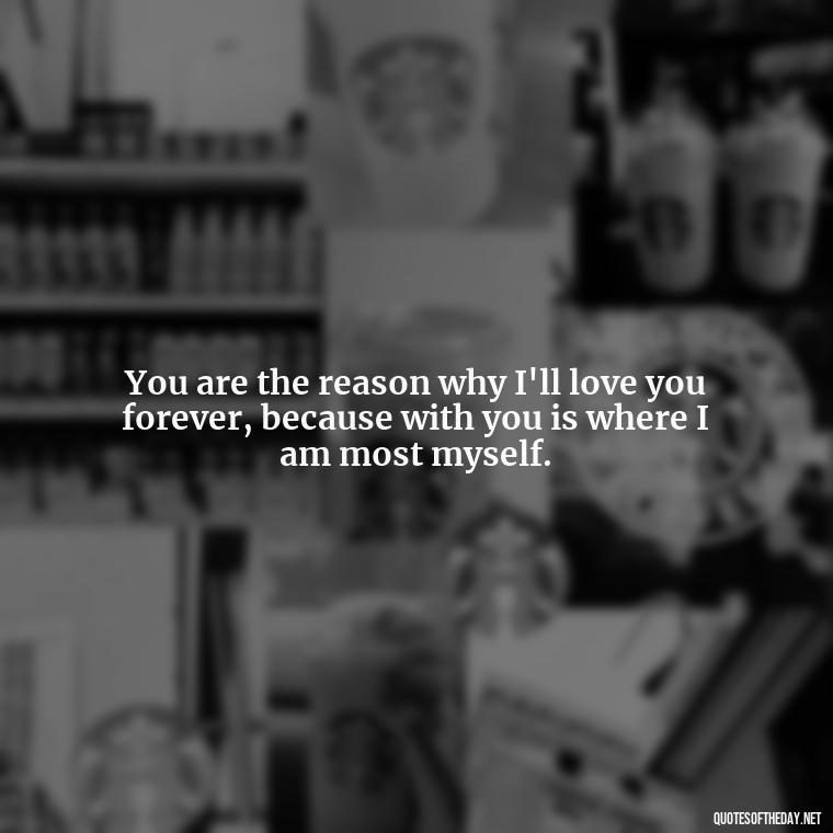 You are the reason why I'll love you forever, because with you is where I am most myself. - I Ll Love You Forever Quote