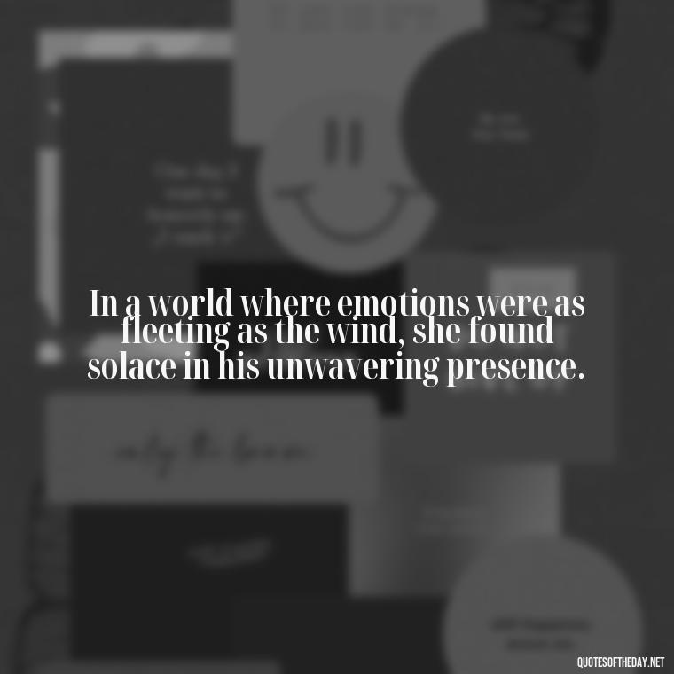 In a world where emotions were as fleeting as the wind, she found solace in his unwavering presence. - Love Quotes From Famous Novels