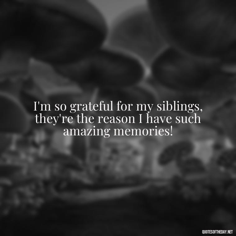 I'm so grateful for my siblings, they're the reason I have such amazing memories! - I Love My Siblings Quotes