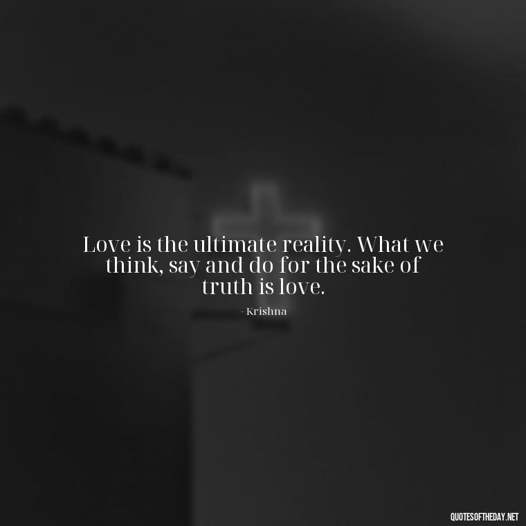 Love is the ultimate reality. What we think, say and do for the sake of truth is love. - Love Quotes By Krishna