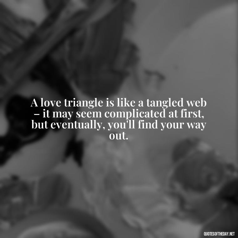 A love triangle is like a tangled web – it may seem complicated at first, but eventually, you'll find your way out. - Quotes About Love Triangles