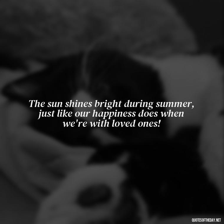 The sun shines bright during summer, just like our happiness does when we're with loved ones! - Happiness Short Summer Quotes