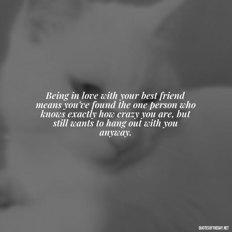 Being in love with your best friend means you've found the one person who knows exactly how crazy you are, but still wants to hang out with you anyway. - Quotes About Being In Love With Your Best Friend