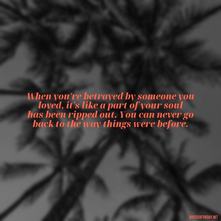 When you're betrayed by someone you loved, it's like a part of your soul has been ripped out. You can never go back to the way things were before. - Betrayal Fake Love Quotes