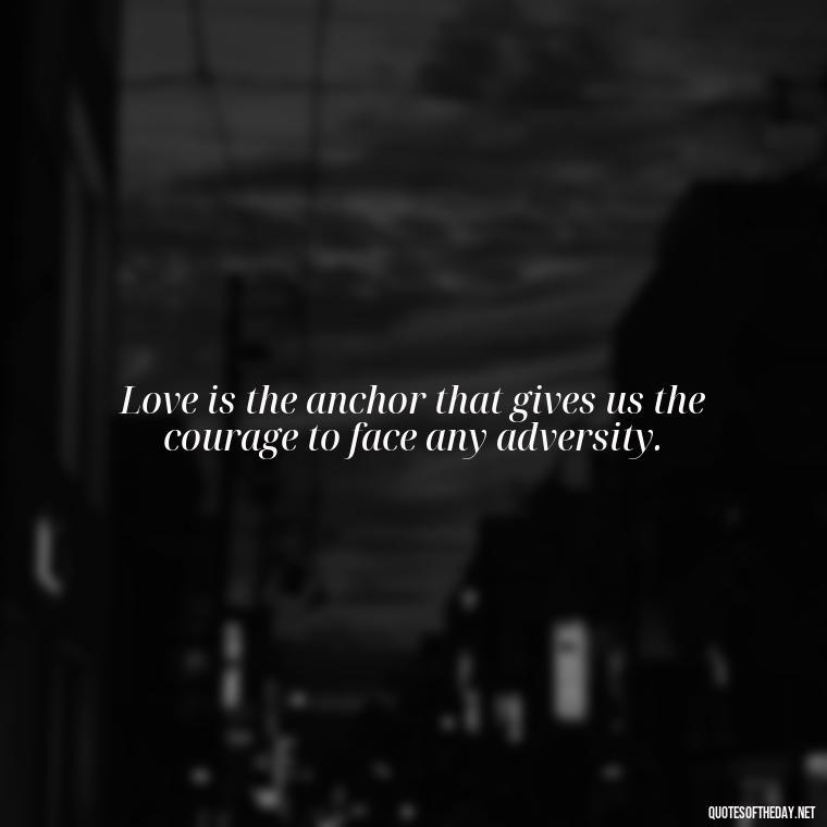 Love is the anchor that gives us the courage to face any adversity. - Anchor Love Quotes